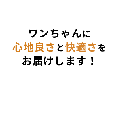 ワンちゃんに心地良さと快適さをお届けします！